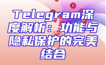 Telegram深度解析：功能与隐私保护的完美结合