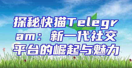 探秘快猫Telegram：新一代社交平台的崛起与魅力