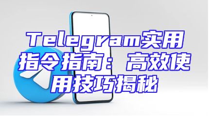 Telegram实用指令指南：高效使用技巧揭秘