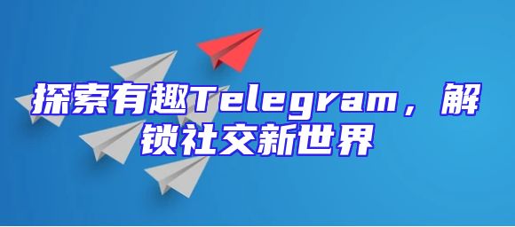 探索有趣Telegram，解锁社交新世界