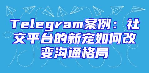 Telegram案例：社交平台的新宠如何改变沟通格局