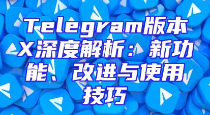 Telegram版本X深度解析：新功能、改进与使用技巧