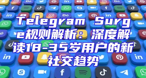 Telegram Surge规则解析：深度解读18-35岁用户的新社交趋势