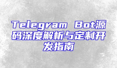 Telegram Bot源码深度解析与定制开发指南