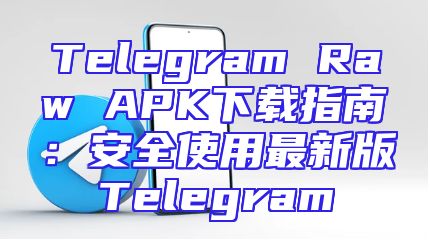 Telegram Raw APK下载指南：安全使用最新版Telegram