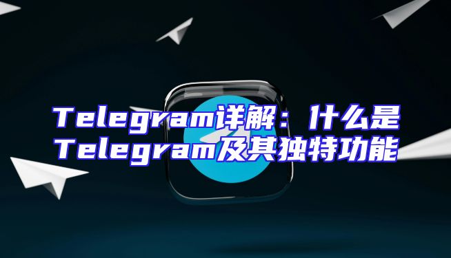 Telegram详解：什么是Telegram及其独特功能