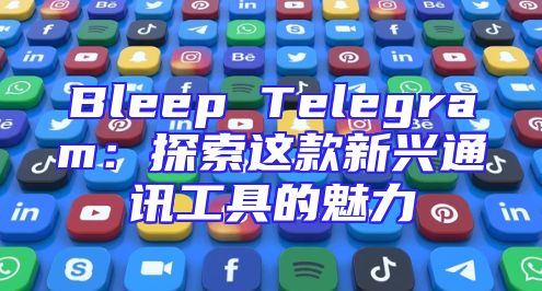 Bleep Telegram：探索这款新兴通讯工具的魅力