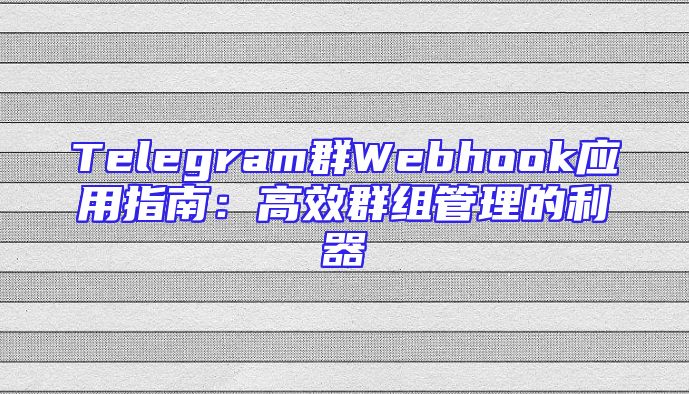 Telegram群Webhook应用指南：高效群组管理的利器