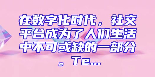 在数字化时代，社交平台成为了人们生活中不可或缺的一部分。Te...