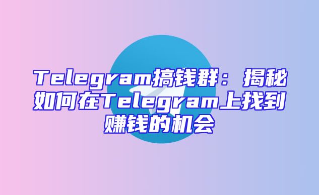 Telegram搞钱群：揭秘如何在Telegram上找到赚钱的机会
