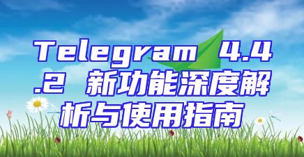 Telegram 4.4.2 新功能深度解析与使用指南
