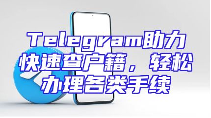 Telegram助力快速查户籍，轻松办理各类手续