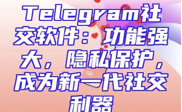 Telegram社交软件：功能强大，隐私保护，成为新一代社交利器