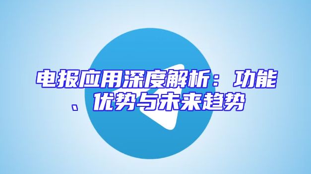 电报应用深度解析：功能、优势与未来趋势