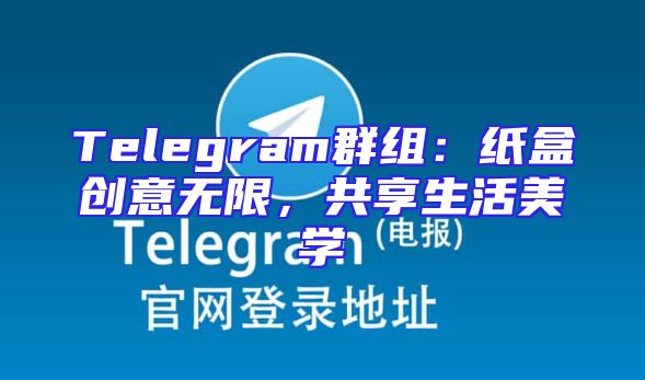 Telegram群组：纸盒创意无限，共享生活美学