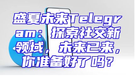盛夏未来Telegram：探索社交新领域，未来已来，你准备好了吗？