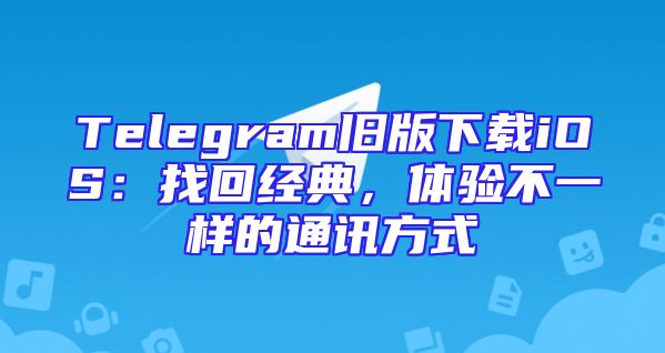 Telegram旧版下载iOS：找回经典，体验不一样的通讯方式