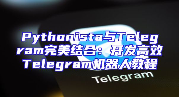 Pythonista与Telegram完美结合：开发高效Telegram机器人教程
