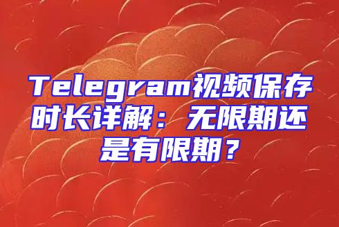 Telegram视频保存时长详解：无限期还是有限期？