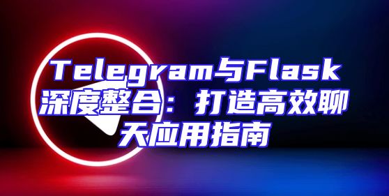 Telegram与Flask深度整合：打造高效聊天应用指南