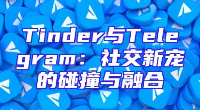 Tinder与Telegram：社交新宠的碰撞与融合