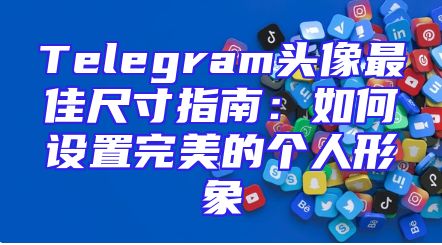Telegram头像最佳尺寸指南：如何设置完美的个人形象
