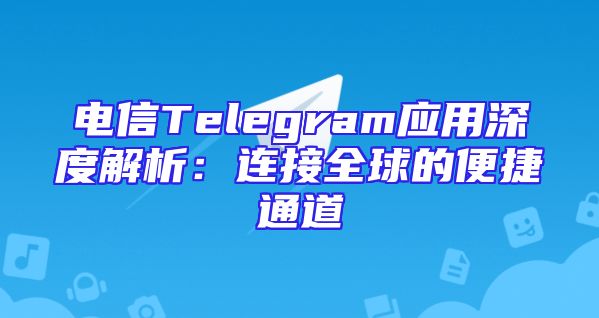 电信Telegram应用深度解析：连接全球的便捷通道