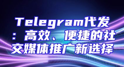 Telegram代发：高效、便捷的社交媒体推广新选择