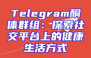 Telegram酮体群组：探索社交平台上的健康生活方式