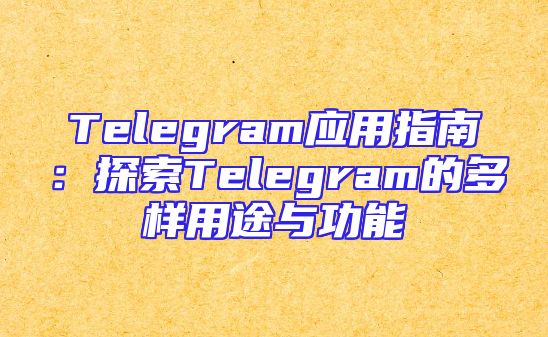 Telegram应用指南：探索Telegram的多样用途与功能