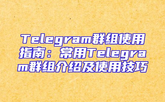 Telegram群组使用指南：常用Telegram群组介绍及使用技巧