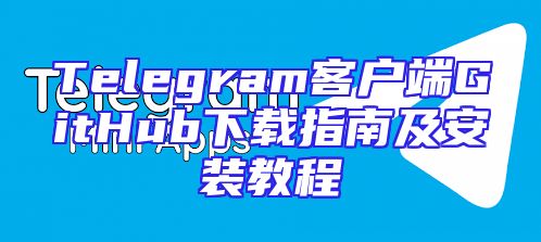 Telegram客户端GitHub下载指南及安装教程
