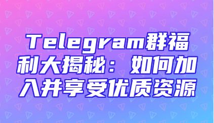Telegram群福利大揭秘：如何加入并享受优质资源