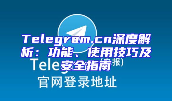 Telegram.cn深度解析：功能、使用技巧及安全指南