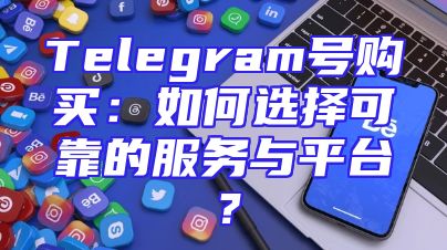 Telegram号购买：如何选择可靠的服务与平台？