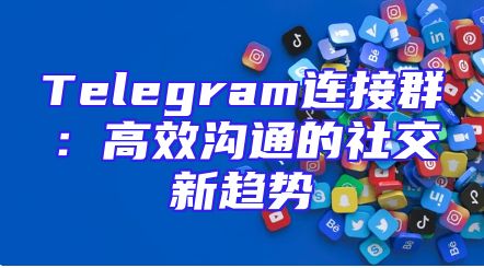 Telegram连接群：高效沟通的社交新趋势