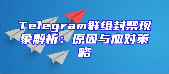 Telegram群组封禁现象解析：原因与应对策略