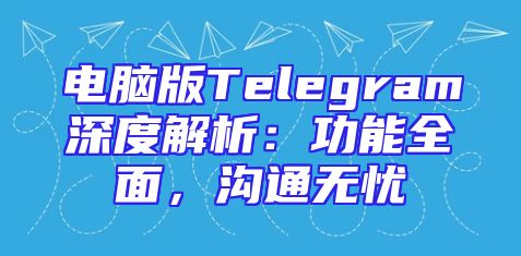 电脑版Telegram深度解析：功能全面，沟通无忧