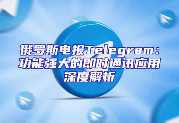 俄罗斯电报Telegram：功能强大的即时通讯应用深度解析