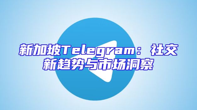 新加坡Telegram：社交新趋势与市场洞察
