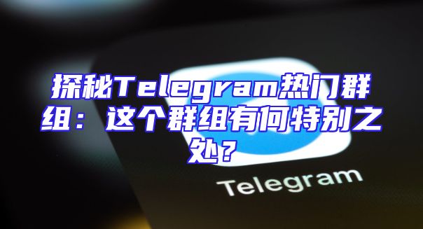 探秘Telegram热门群组：这个群组有何特别之处？