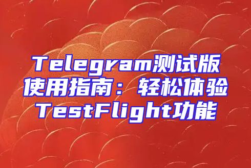 Telegram测试版使用指南：轻松体验TestFlight功能