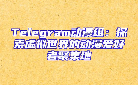 Telegram动漫组：探索虚拟世界的动漫爱好者聚集地