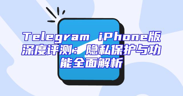 Telegram iPhone版深度评测：隐私保护与功能全面解析