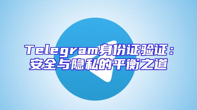 Telegram身份证验证：安全与隐私的平衡之道