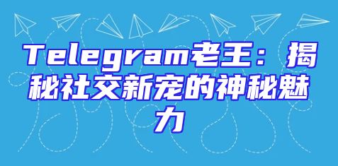 Telegram老王：揭秘社交新宠的神秘魅力