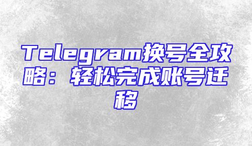 Telegram换号全攻略：轻松完成账号迁移