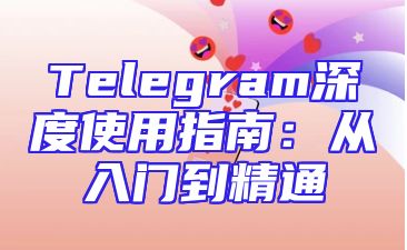 Telegram深度使用指南：从入门到精通