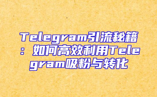 Telegram引流秘籍：如何高效利用Telegram吸粉与转化