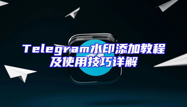 Telegram水印添加教程及使用技巧详解